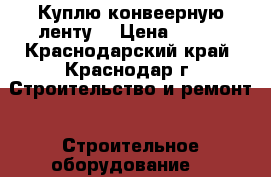 Куплю конвеерную ленту  › Цена ­ 809 - Краснодарский край, Краснодар г. Строительство и ремонт » Строительное оборудование   